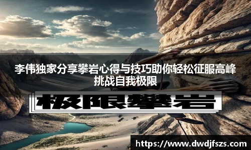 李伟独家分享攀岩心得与技巧助你轻松征服高峰挑战自我极限