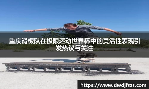 重庆滑板队在极限运动世界杯中的灵活性表现引发热议与关注